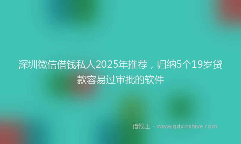 深圳微信借钱私人2025年推荐，归纳5个19岁贷款容易过审批的软件
