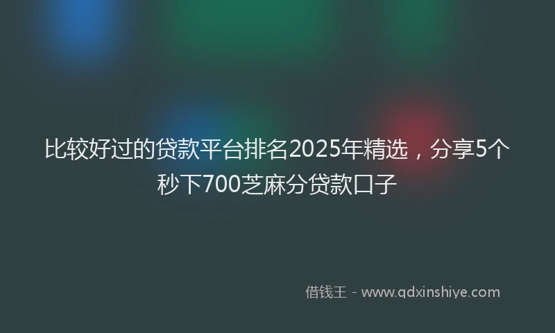 比较好过的贷款平台排名2025年精选，分享5个秒下700芝麻分贷款口子