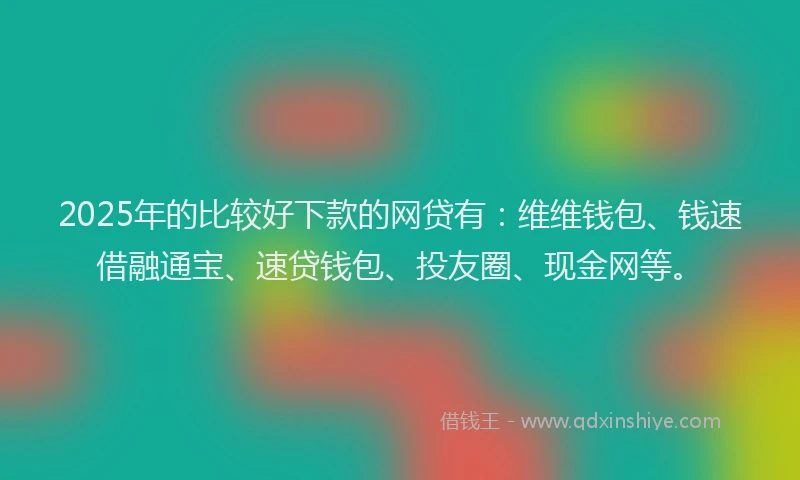 2025年的比较好下款的网贷有：维维钱包、钱速借融通宝、速贷钱包、投友圈、现金网等。