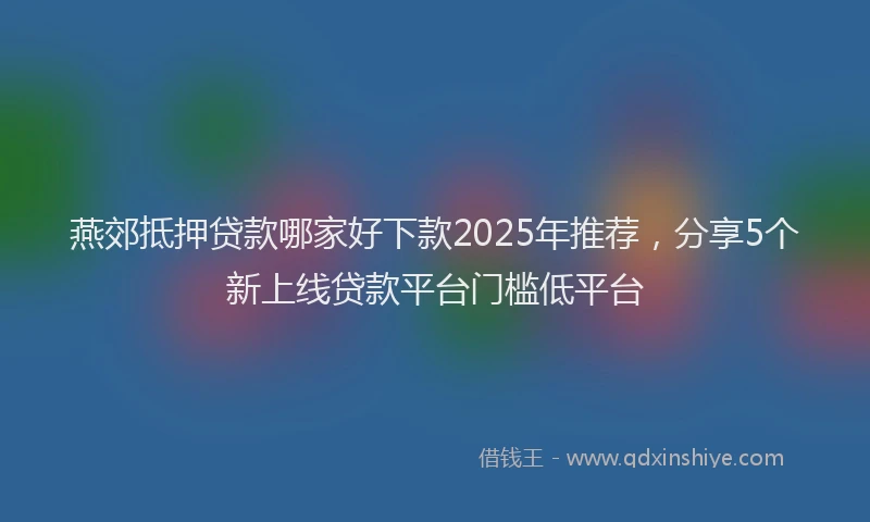 燕郊抵押贷款哪家好下款2025年推荐，分享5个新上线贷款平台门槛低平台