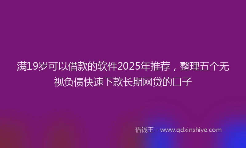 满19岁可以借款的软件2025年推荐，整理五个无视负债快速下款长期网贷的口子