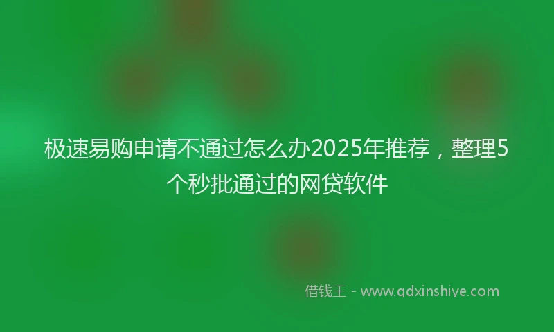 极速易购申请不通过怎么办2025年推荐，整理5个秒批通过的网贷软件
