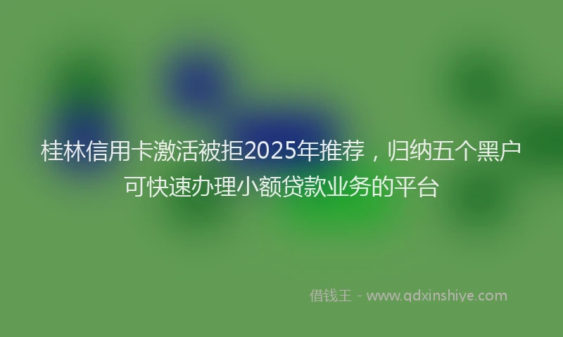 桂林信用卡激活被拒2025年推荐，归纳五个黑户可快速办理小额贷款业务的平台