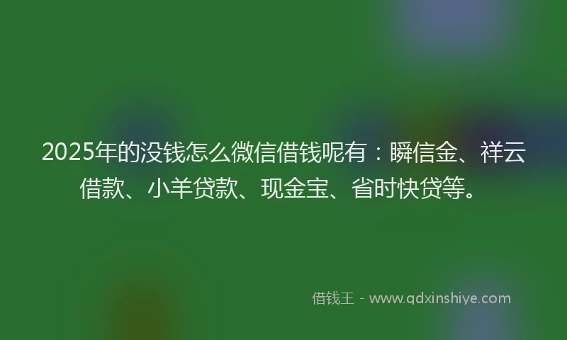 2025年的没钱怎么微信借钱呢有：瞬信金、祥云借款、小羊贷款、现金宝、省时快贷等。