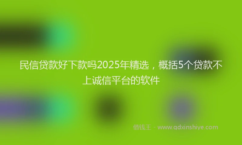 民信贷款好下款吗2025年精选，概括5个贷款不上诚信平台的软件