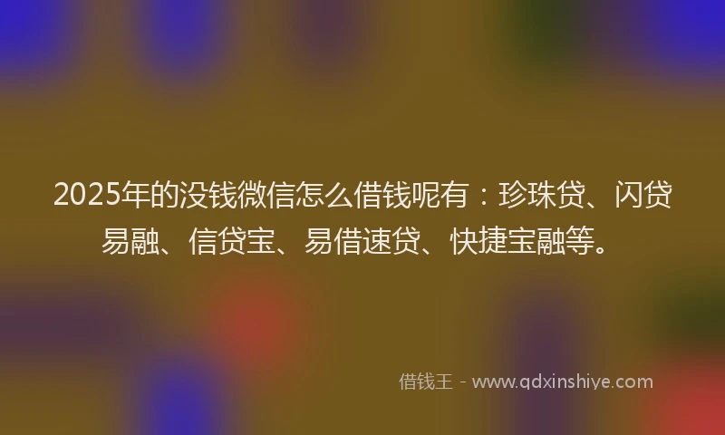 2025年的没钱微信怎么借钱呢有：珍珠贷、闪贷易融、信贷宝、易借速贷、快捷宝融等。