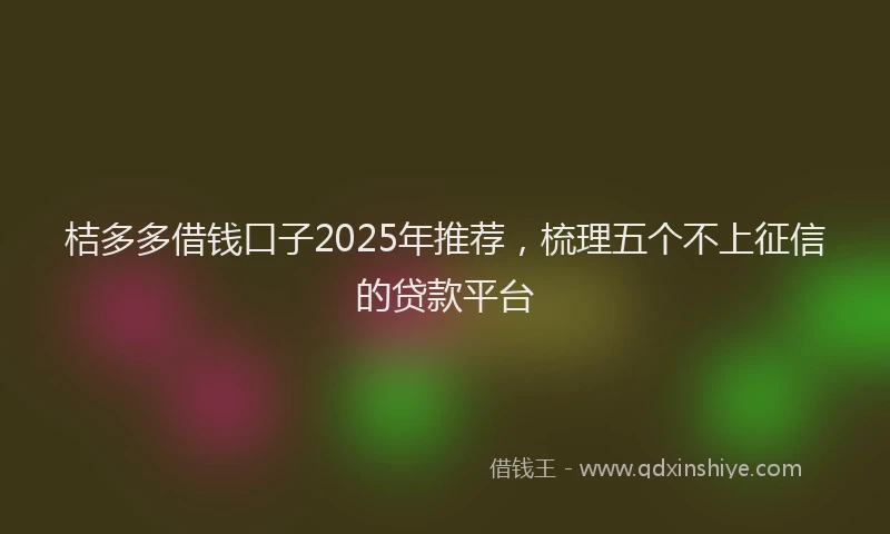 桔多多借钱口子2025年推荐，梳理五个不上征信的贷款平台