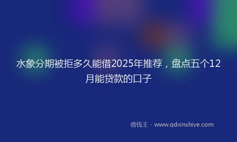 水象分期被拒多久能借2025年推荐，盘点五个12月能贷款的口子
