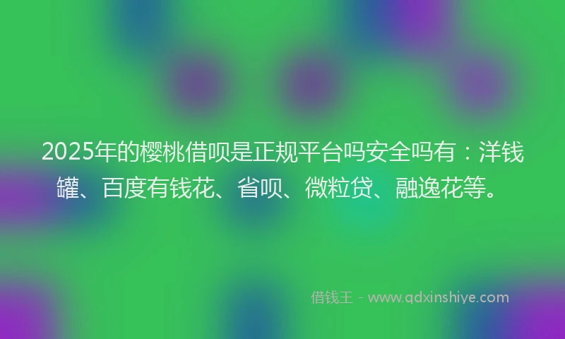 2025年的樱桃借呗是正规平台吗安全吗有：洋钱罐、百度有钱花、省呗、微粒贷、融逸花等。