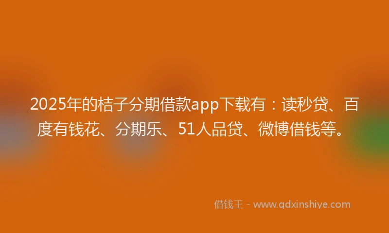 2025年的桔子分期借款app下载有：读秒贷、百度有钱花、分期乐、51人品贷、微博借钱等。