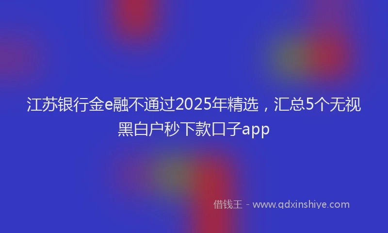 江苏银行金e融不通过2025年精选，汇总5个无视黑白户秒下款口子app
