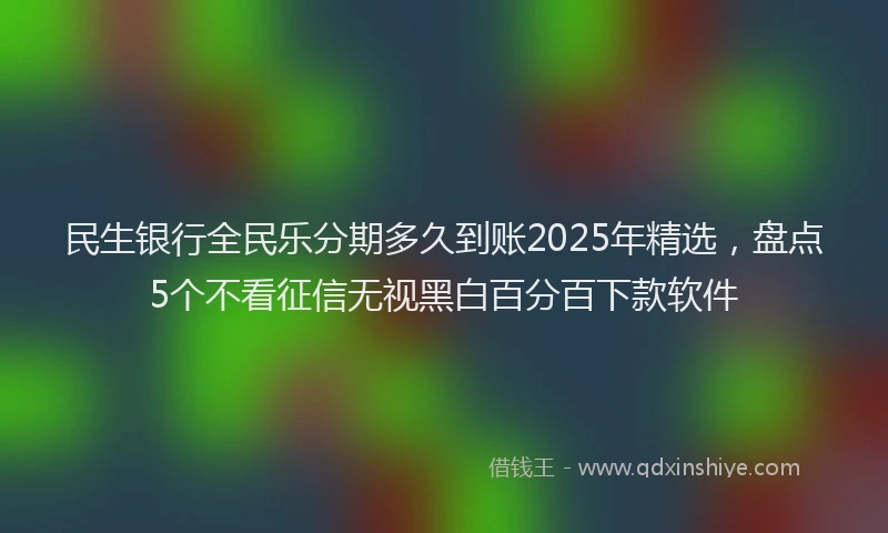 民生银行全民乐分期多久到账2025年精选，盘点5个不看征信无视黑白百分百下款软件