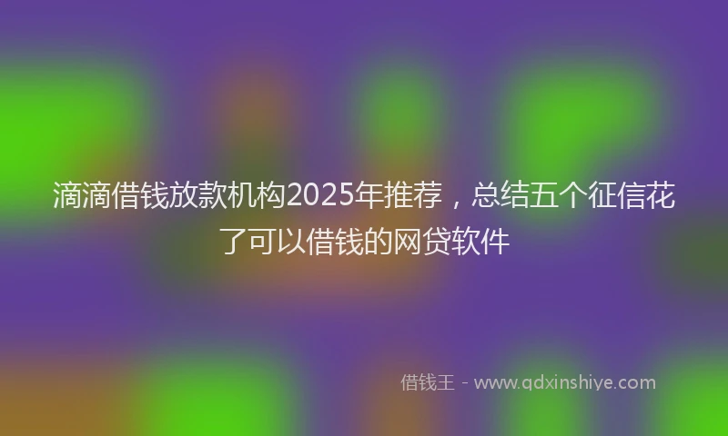 滴滴借钱放款机构2025年推荐，总结五个征信花了可以借钱的网贷软件