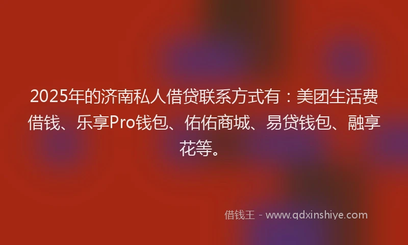 2025年的济南私人借贷联系方式有：美团生活费借钱、乐享Pro钱包、佑佑商城、易贷钱包、融享花等。