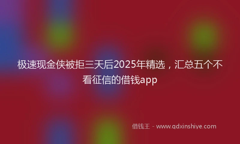 极速现金侠被拒三天后2025年精选，汇总五个不看征信的借钱app