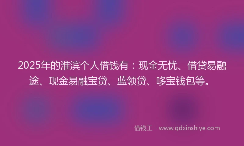 2025年的淮滨个人借钱有：现金无忧、借贷易融途、现金易融宝贷、蓝领贷、哆宝钱包等。