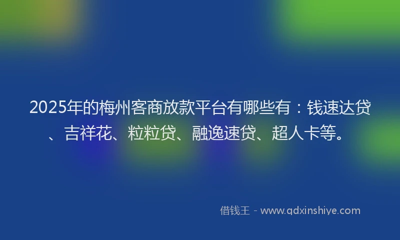 2025年的梅州客商放款平台有哪些有：钱速达贷、吉祥花、粒粒贷、融逸速贷、超人卡等。