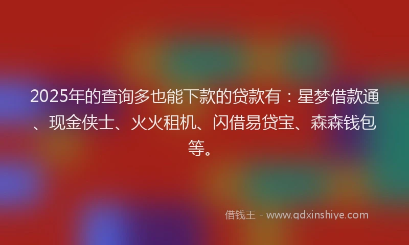 2025年的查询多也能下款的贷款有：星梦借款通、现金侠士、火火租机、闪借易贷宝、森森钱包等。