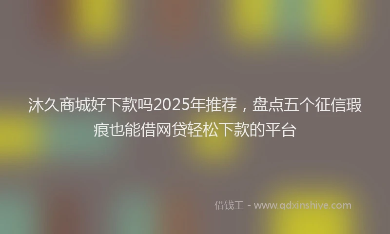 沐久商城好下款吗2025年推荐，盘点五个征信瑕疵也能借网贷轻松下款的平台
