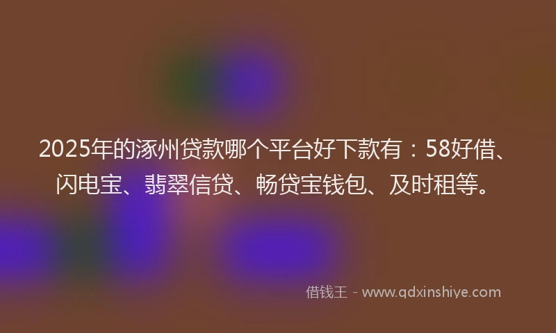2025年的涿州贷款哪个平台好下款有：58好借、闪电宝、翡翠信贷、畅贷宝钱包、及时租等。