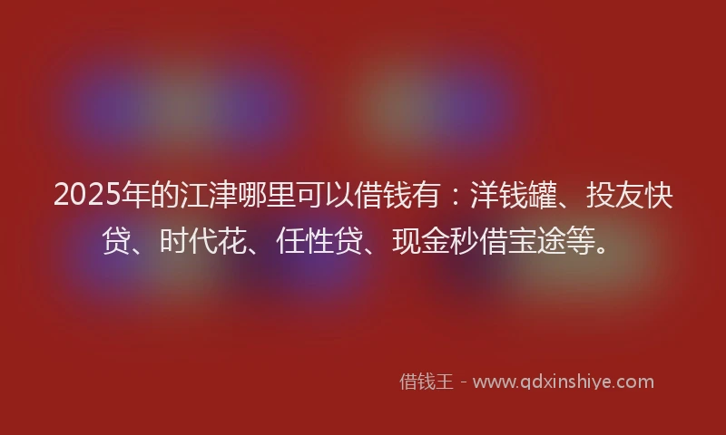 2025年的江津哪里可以借钱有：洋钱罐、投友快贷、时代花、任性贷、现金秒借宝途等。