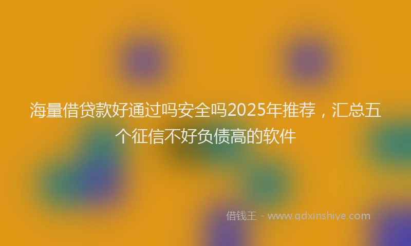 海量借贷款好通过吗安全吗2025年推荐，汇总五个征信不好负债高的软件