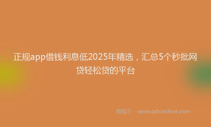 正规app借钱利息低2025年精选，汇总5个秒批网贷轻松贷的平台