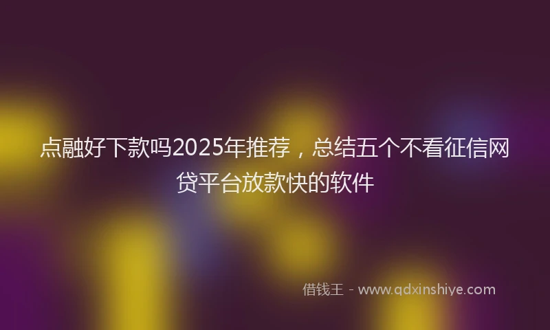 点融好下款吗2025年推荐，总结五个不看征信网贷平台放款快的软件