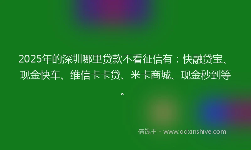 2025年的深圳哪里贷款不看征信有：快融贷宝、现金快车、维信卡卡贷、米卡商城、现金秒到等。