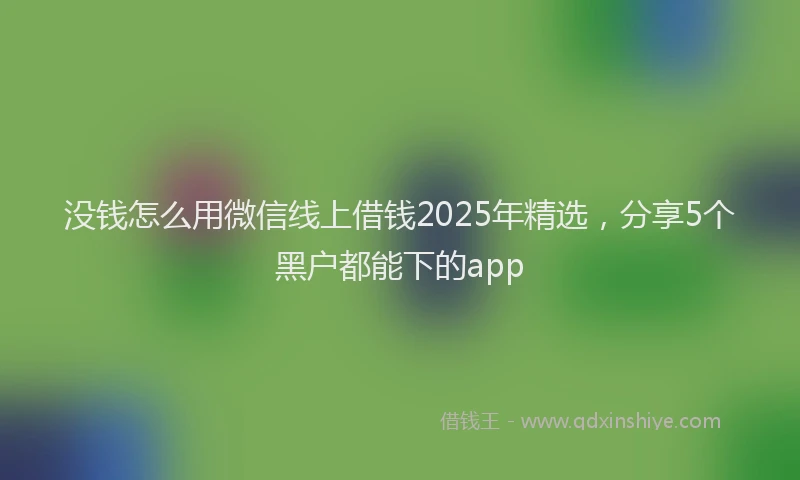 没钱怎么用微信线上借钱2025年精选，分享5个黑户都能下的app