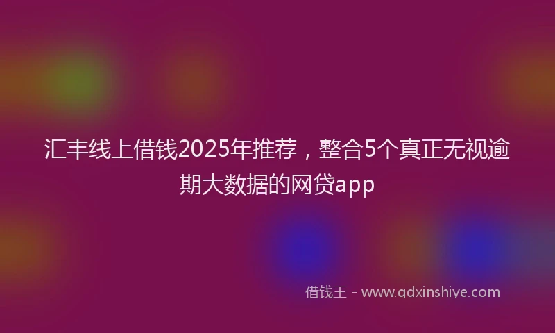 汇丰线上借钱2025年推荐，整合5个真正无视逾期大数据的网贷app