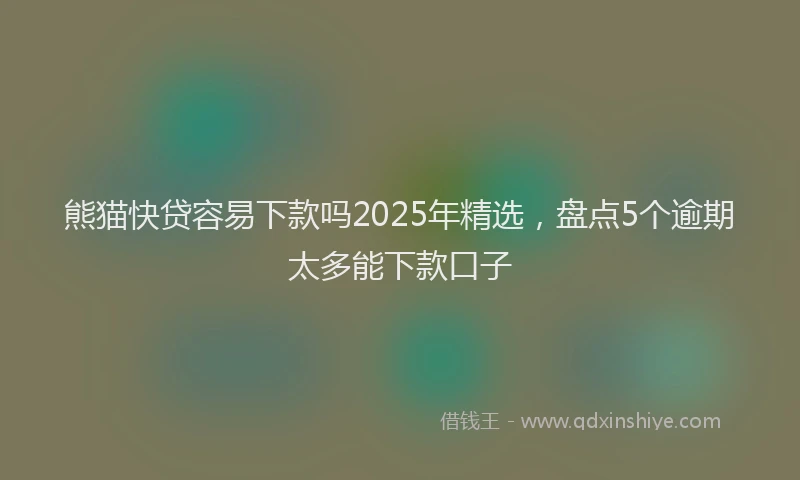 熊猫快贷容易下款吗2025年精选，盘点5个逾期太多能下款口子