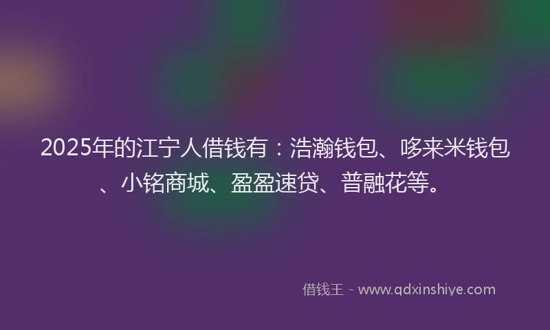 2025年的江宁人借钱有：浩瀚钱包、哆来米钱包、小铭商城、盈盈速贷、普融花等。