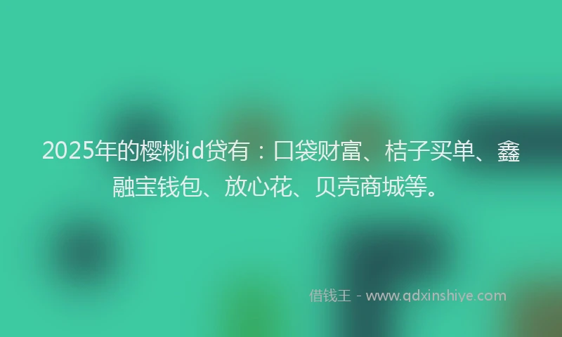 2025年的樱桃id贷有：口袋财富、桔子买单、鑫融宝钱包、放心花、贝壳商城等。