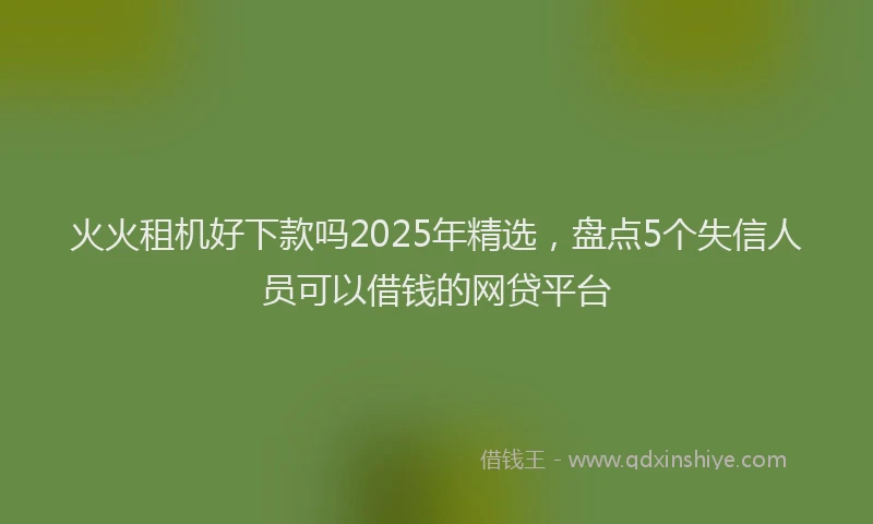 火火租机好下款吗2025年精选，盘点5个失信人员可以借钱的网贷平台
