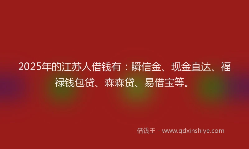 2025年的江苏人借钱有：瞬信金、现金直达、福禄钱包贷、森森贷、易借宝等。