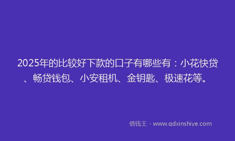 2025年的比较好下款的口子有哪些有：小花快贷、畅贷钱包、小安租机、金钥匙、极速花等。