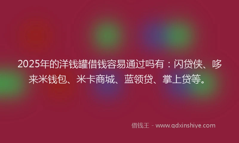 2025年的洋钱罐借钱容易通过吗有：闪贷侠、哆来米钱包、米卡商城、蓝领贷、掌上贷等。