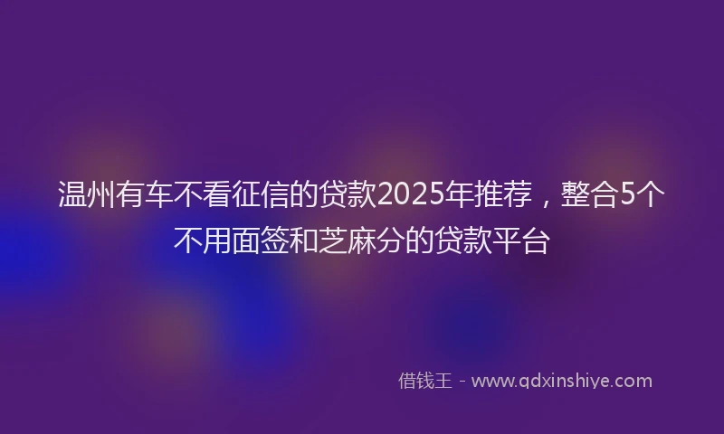 温州有车不看征信的贷款2025年推荐，整合5个不用面签和芝麻分的贷款平台