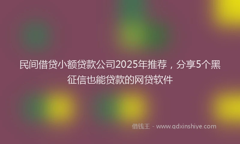 民间借贷小额贷款公司2025年推荐，分享5个黑征信也能贷款的网贷软件