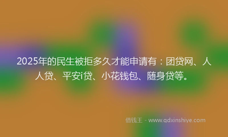 2025年的民生被拒多久才能申请有：团贷网、人人贷、平安i贷、小花钱包、随身贷等。