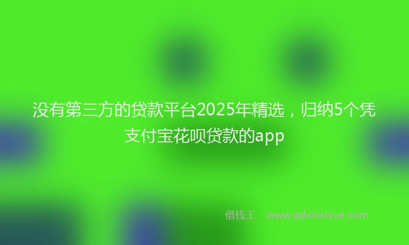 没有第三方的贷款平台2025年精选，归纳5个凭支付宝花呗贷款的app