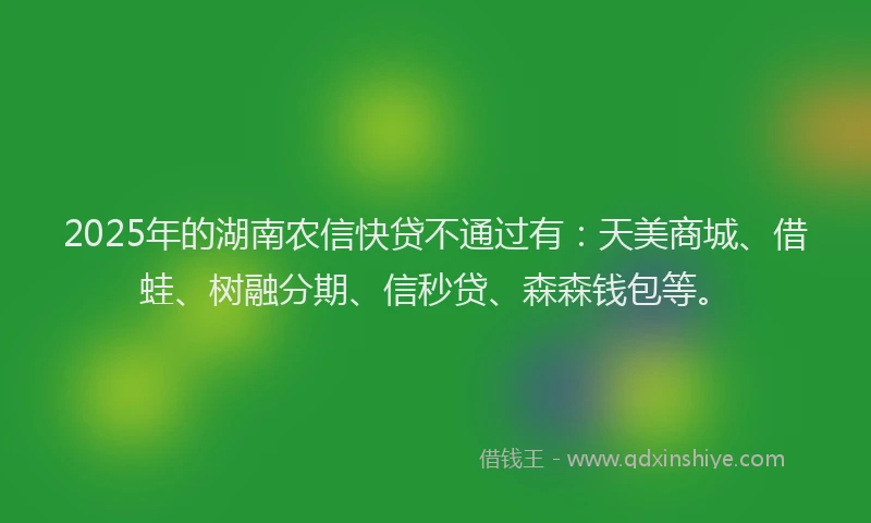 2025年的湖南农信快贷不通过有：天美商城、借蛙、树融分期、信秒贷、森森钱包等。