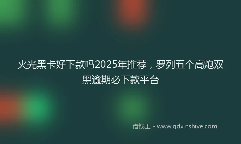 火光黑卡好下款吗2025年推荐，罗列五个高炮双黑逾期必下款平台
