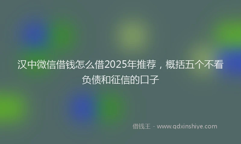 汉中微信借钱怎么借2025年推荐，概括五个不看负债和征信的口子