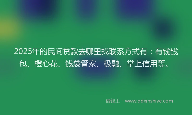 2025年的民间贷款去哪里找联系方式有：有钱钱包、橙心花、钱袋管家、极融、掌上信用等。