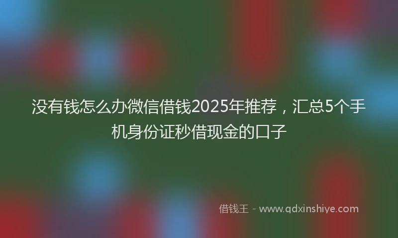 没有钱怎么办微信借钱2025年推荐，汇总5个手机身份证秒借现金的口子