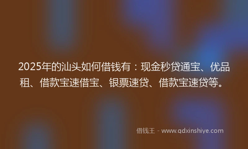 2025年的汕头如何借钱有：现金秒贷通宝、优品租、借款宝速借宝、银票速贷、借款宝速贷等。