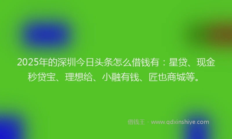 2025年的深圳今日头条怎么借钱有：星贷、现金秒贷宝、理想给、小融有钱、匠也商城等。