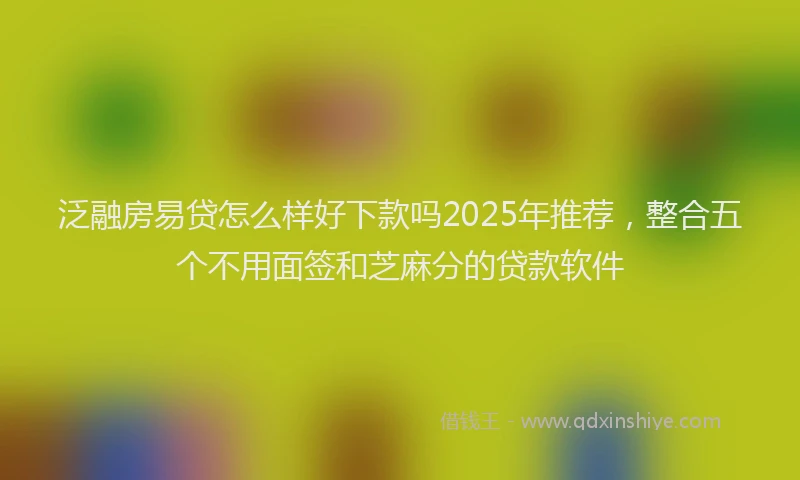 泛融房易贷怎么样好下款吗2025年推荐，整合五个不用面签和芝麻分的贷款软件